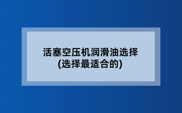 活塞空压机润滑油选择(选择蕞适合的)