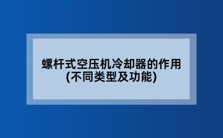 螺杆式空压机冷却器的作用(不同类型及功能)
