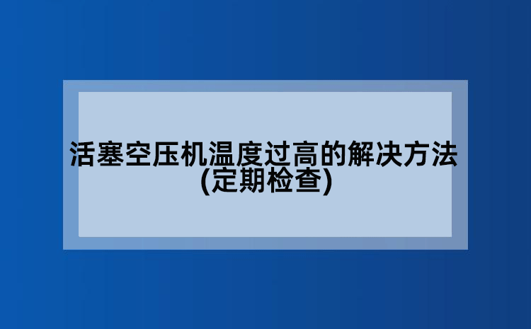 活塞空压机温度过高的解决方法(定期检查)