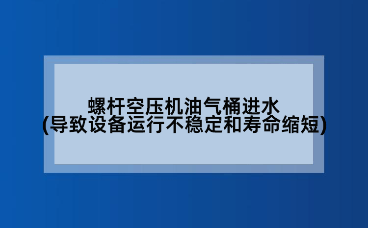 螺杆空压机油气桶进水(导致设备运行不稳定和寿命缩短)
