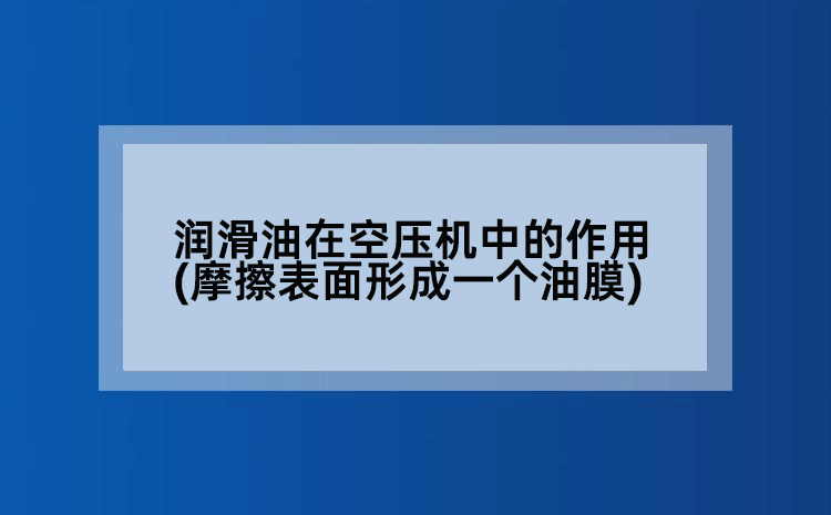 润滑油在空压机中的作用(摩擦表面形成一个油膜)
