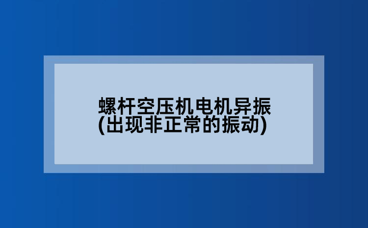 螺杆空压机电机异振(出现非正常的振动)