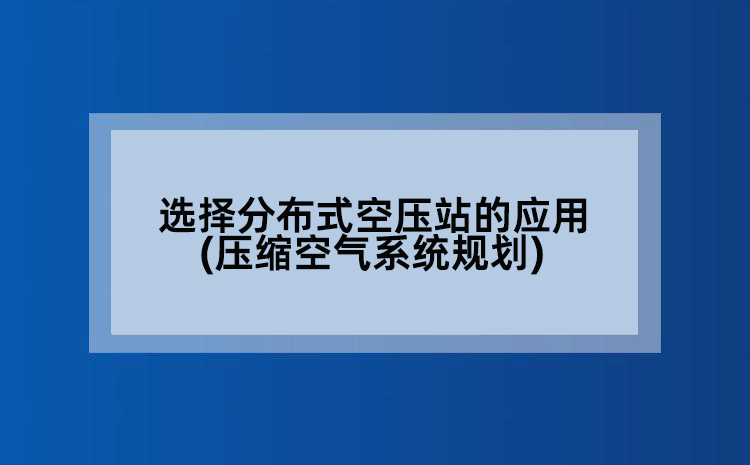 选择分布式空压站的应用(压缩空气系统规划)