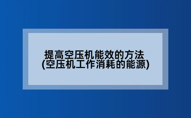 提高空压机能效的方法(空压机工作消耗的能源)