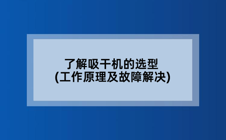 了解吸干机的选型(工作原理及故障解决)