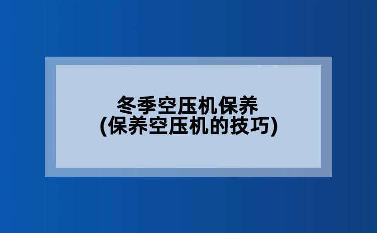 冬季空压机保养(保养空压机的技巧)