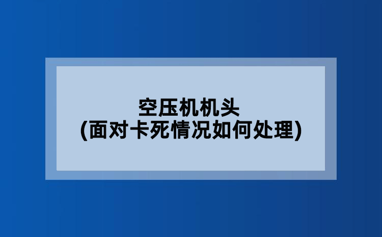 空压机机头(面对卡死情况如何处理)