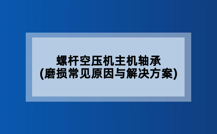 螺杆空压机主机轴承(磨损常见原因与解决方案)