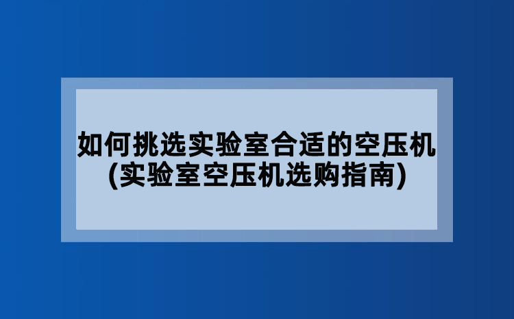 如何挑选实验室合适的空压机(实验室空压机选购指南)