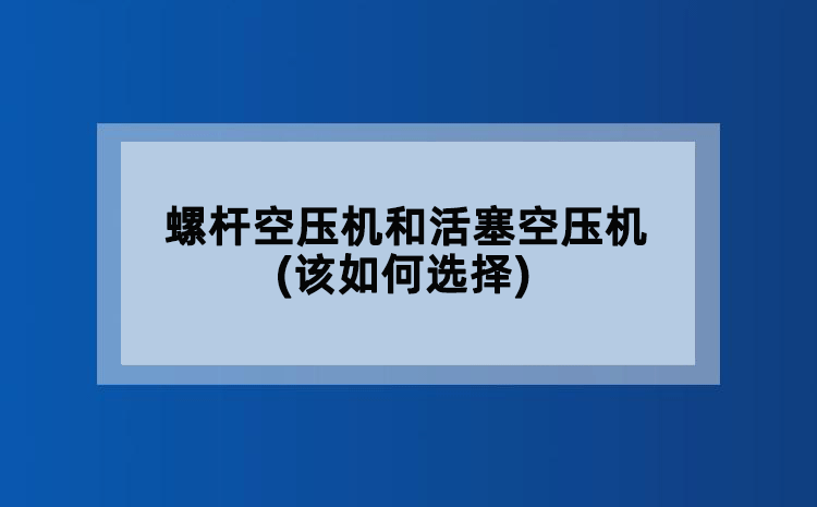 螺杆空压机和活塞空压机(该如何选择)