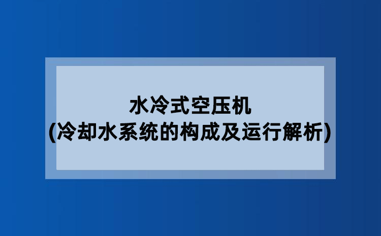 水冷式空压机(冷却水系统的构成及运行解析) 水冷式空压机(冷却水系统的构成及运行解析)