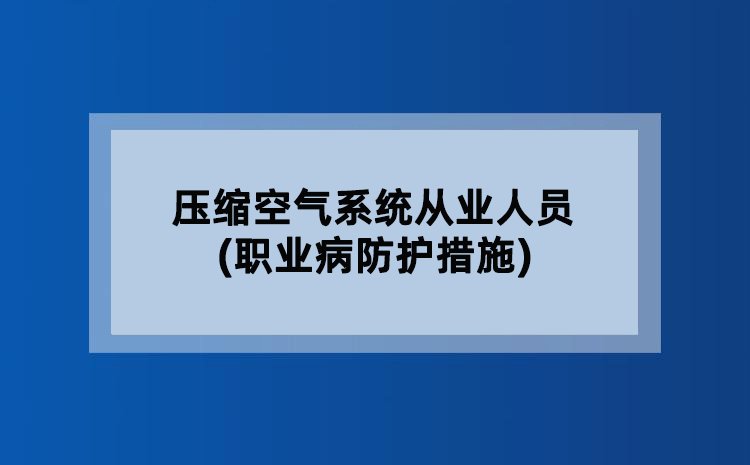 压缩空气系统从业人员(职业病防护措施) 压缩空气系统从业人员(职业病防护措施)