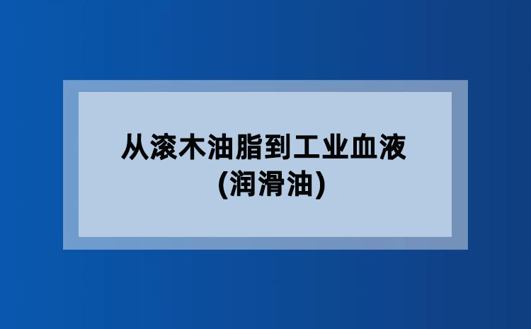 从滚木油脂到工业血液(润滑油) 从滚木油脂到工业血液(润滑油)