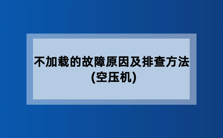 不加载的故障原因及排查方法(空压机) 不加载的故障原因及排查方法(空压机)
