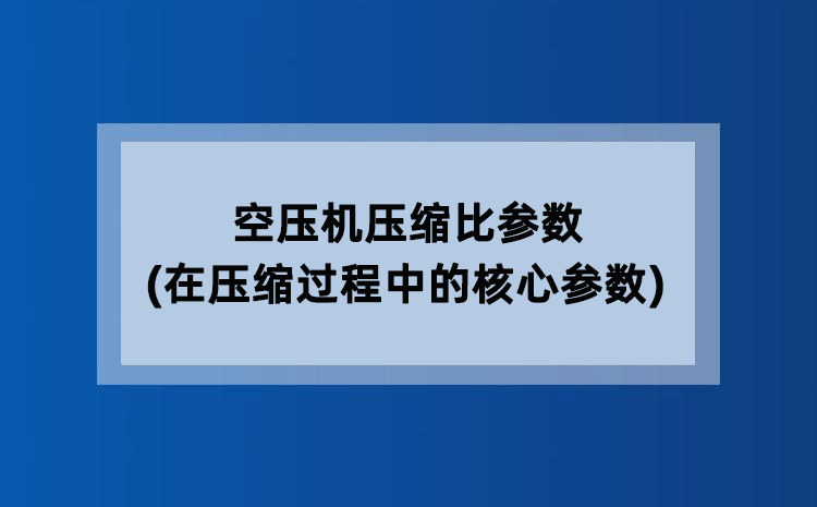 空压机压缩比参数(在压缩过程中的核心参数)