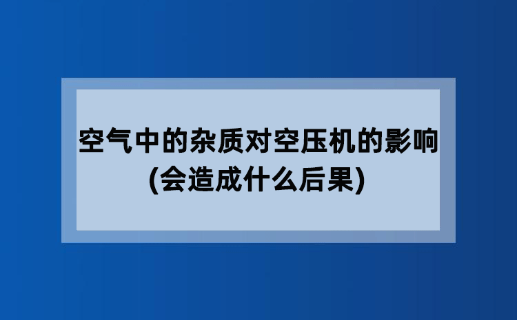 空气中的杂质对空压机的影响(会造成什么后果)