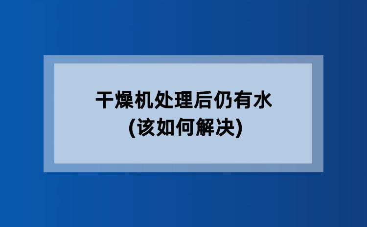 干燥机处理后仍有水(该如何解决) 干燥机处理后仍有水(该如何解决)