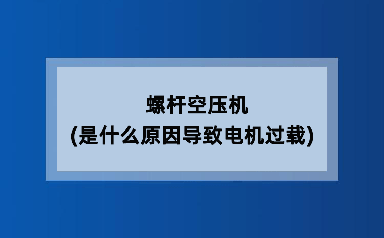 螺杆空压机(是什么原因导致电机过载) 螺杆空压机(是什么原因导致电机过载)