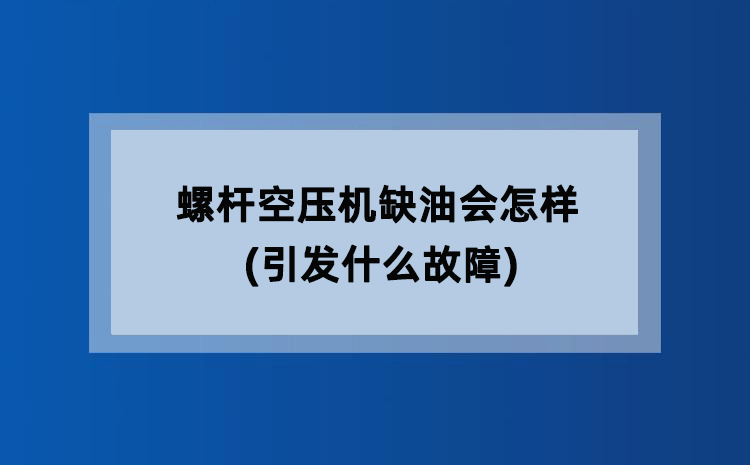 螺杆空压机缺油会怎样(引发什么故障) 螺杆空压机缺油会怎样(引发什么故障)