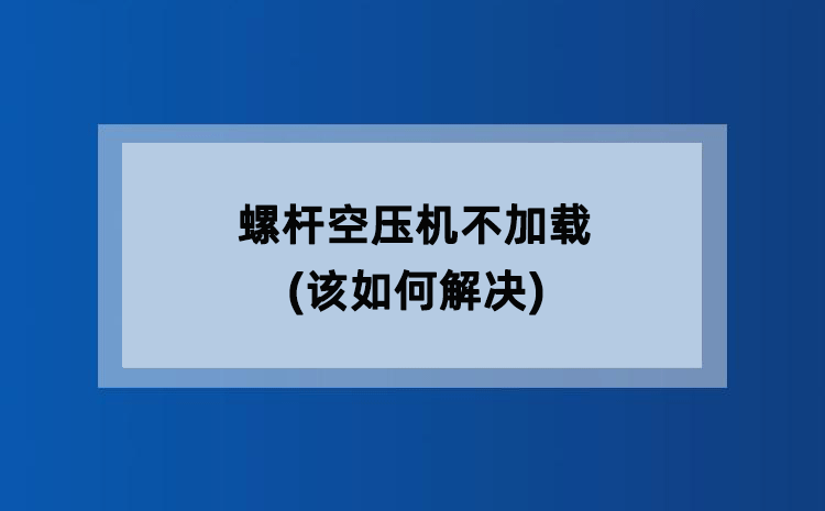 螺杆空压机不加载(该如何解决) 螺杆空压机不加载(该如何解决)