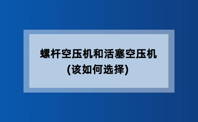 螺杆空压机和活塞空压机(该如何选择) 螺杆空压机和活塞空压机(该如何选择)