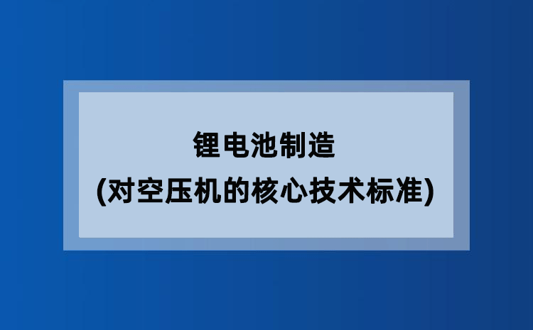 锂电池制造(对空压机的核心技术标准) 锂电池制造(对空压机的核心技术标准)