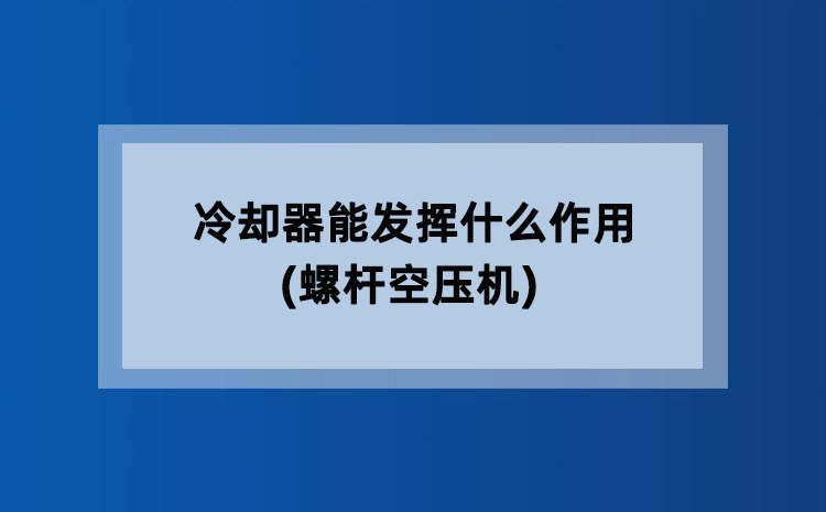 冷却器能发挥什么作用(螺杆空压机) 冷却器能发挥什么作用(螺杆空压机)