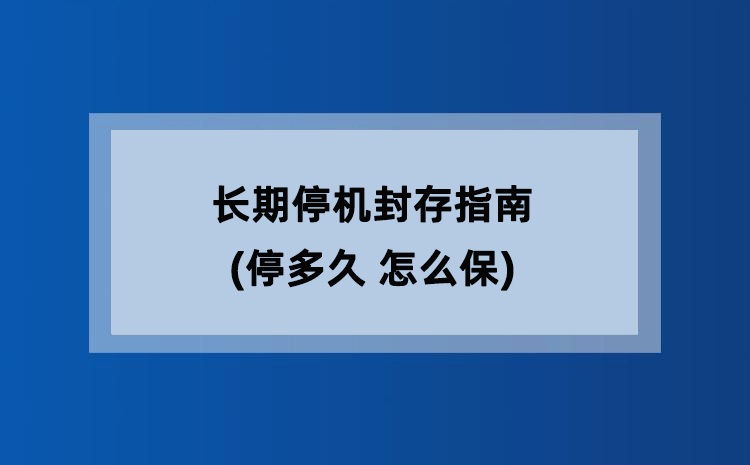 长期停机封存指南(停多久 怎么保)