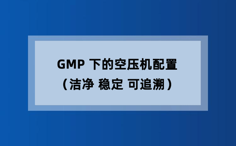 GMP 下的空压机配置(洁净 稳定 可追溯) GMP 下的空压机配置(洁净 稳定 可追溯)