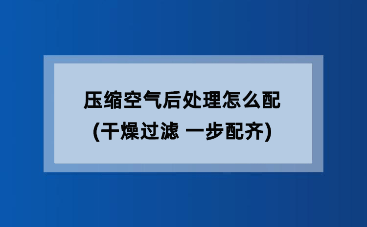 压缩空气后处理怎么配(干燥过滤 一步配齐) 压缩空气后处理怎么配(干燥过滤 一步配齐)